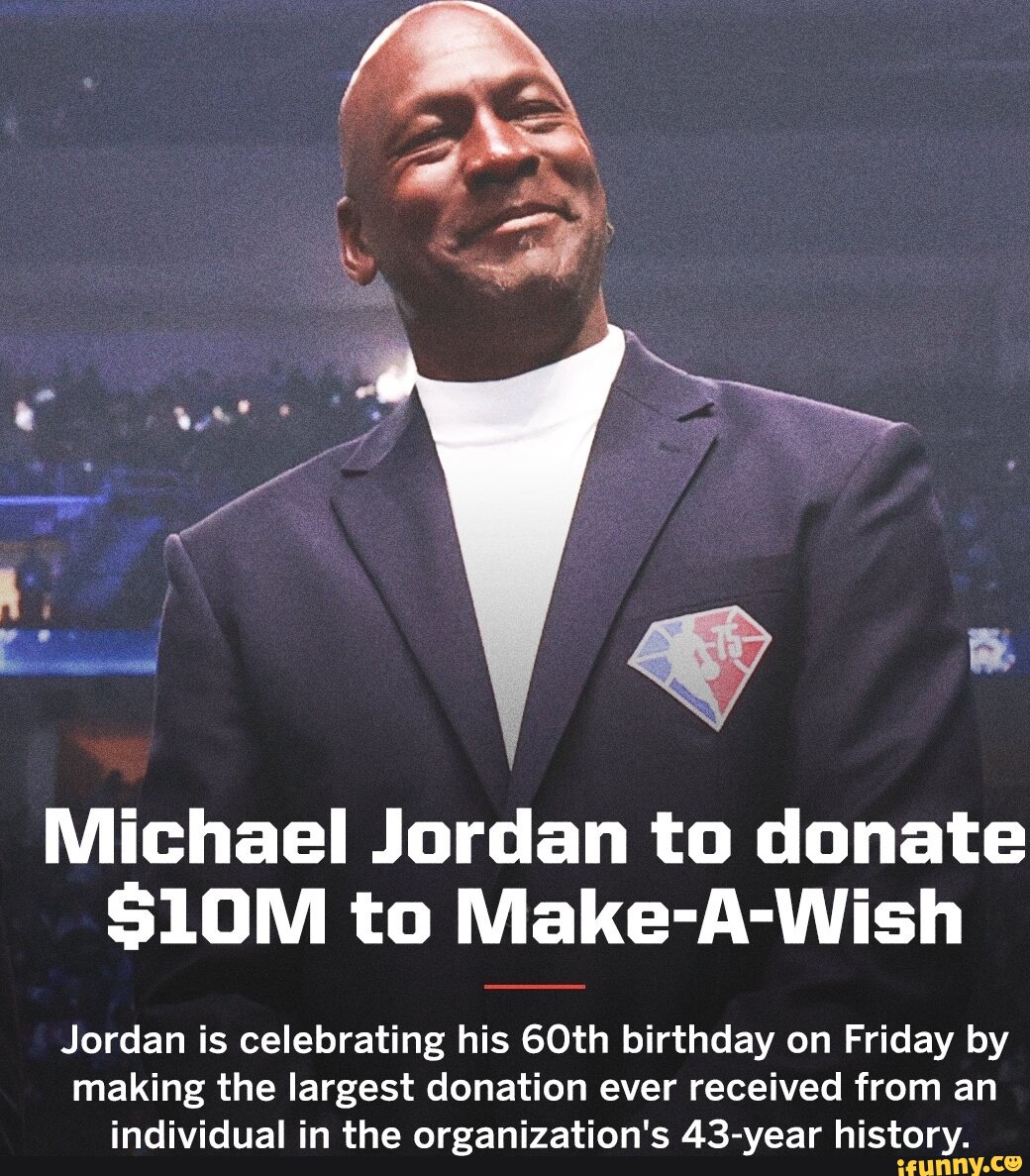 Michael Jordan to donate S10M to Make-A-Wish Jordan is celebrating his 60th birthday on Friday by making the largest donation ever received from an individual in the organization's 43-year history. - iFunny